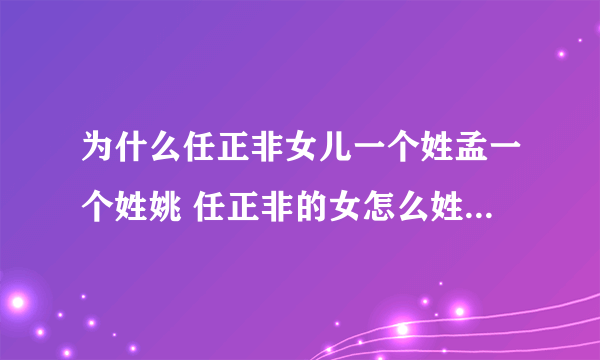 为什么任正非女儿一个姓孟一个姓姚 任正非的女怎么姓孟姓姚现在怎么样