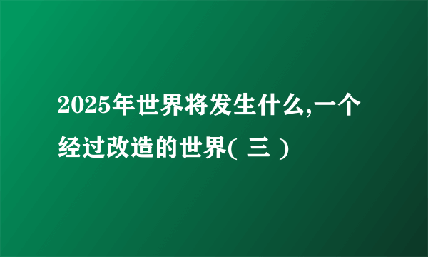 2025年世界将发生什么,一个经过改造的世界( 三 )