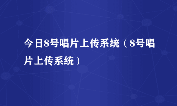 今日8号唱片上传系统（8号唱片上传系统）