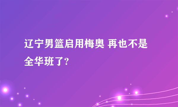 辽宁男篮启用梅奥 再也不是全华班了?