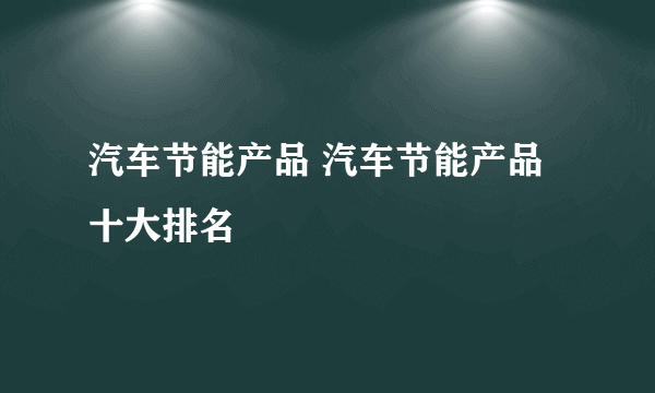 汽车节能产品 汽车节能产品十大排名