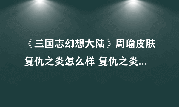 《三国志幻想大陆》周瑜皮肤复仇之炎怎么样 复仇之炎皮肤展示