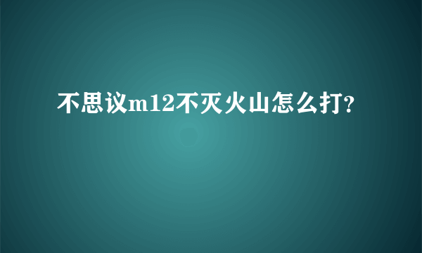 不思议m12不灭火山怎么打？