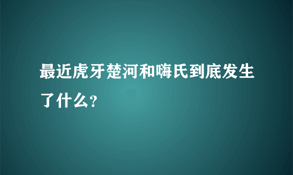 最近虎牙楚河和嗨氏到底发生了什么？