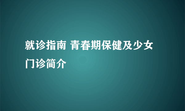 就诊指南 青春期保健及少女门诊简介