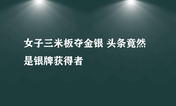 女子三米板夺金银 头条竟然是银牌获得者