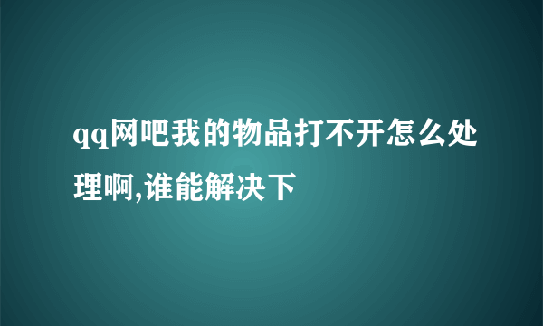 qq网吧我的物品打不开怎么处理啊,谁能解决下