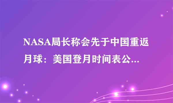 NASA局长称会先于中国重返月球：美国登月时间表公布-飞外