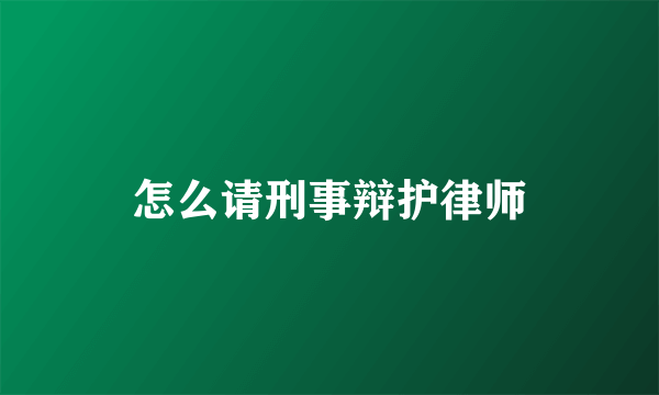 怎么请刑事辩护律师