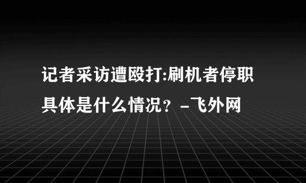 记者采访遭殴打:刷机者停职 具体是什么情况？-飞外网