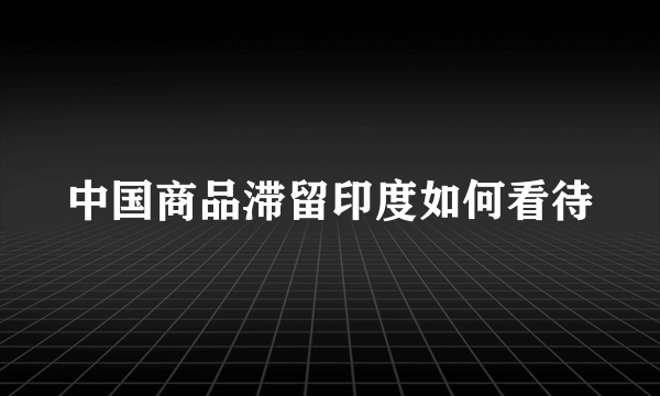 中国商品滞留印度如何看待