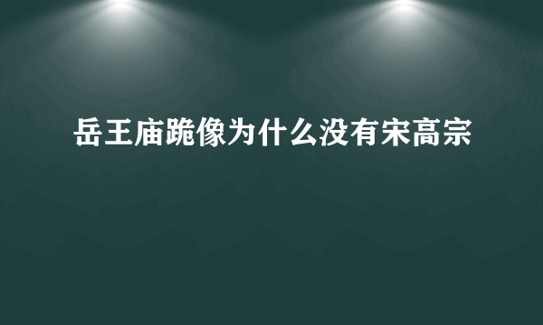 岳王庙跪像为什么没有宋高宗