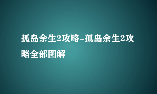 孤岛余生2攻略-孤岛余生2攻略全部图解