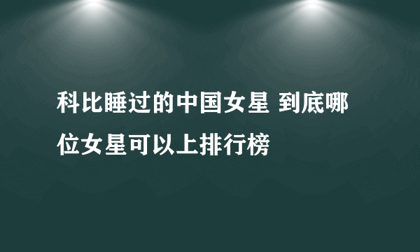 科比睡过的中国女星 到底哪位女星可以上排行榜