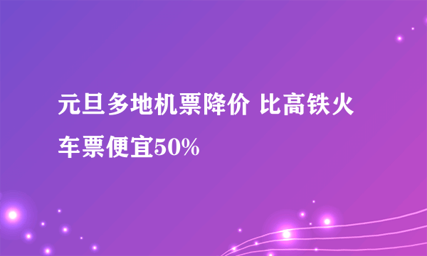 元旦多地机票降价 比高铁火车票便宜50%