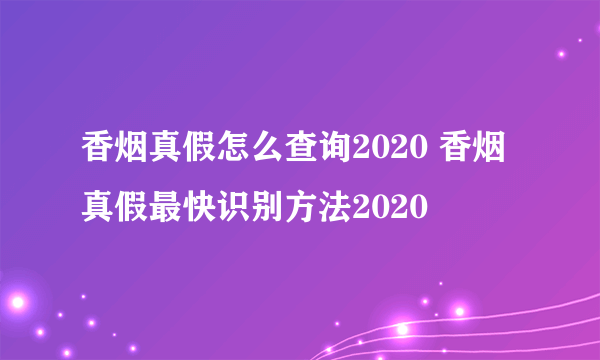 香烟真假怎么查询2020 香烟真假最快识别方法2020