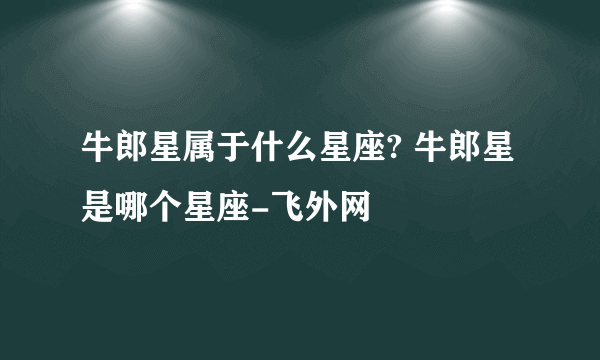 牛郎星属于什么星座? 牛郎星是哪个星座-飞外网