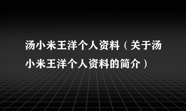 汤小米王洋个人资料（关于汤小米王洋个人资料的简介）