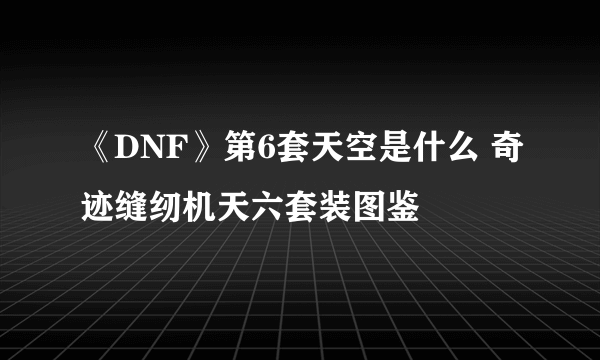 《DNF》第6套天空是什么 奇迹缝纫机天六套装图鉴