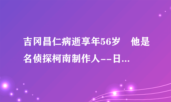 吉冈昌仁病逝享年56岁 他是名侦探柯南制作人--日本频道--飞外