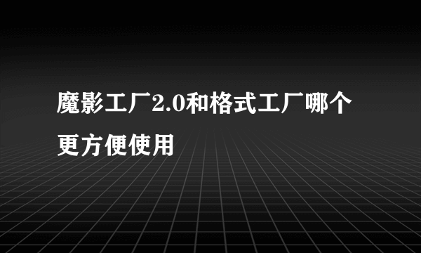 魔影工厂2.0和格式工厂哪个更方便使用