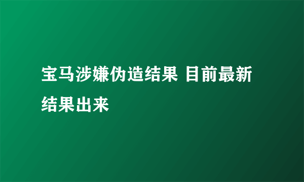 宝马涉嫌伪造结果 目前最新结果出来