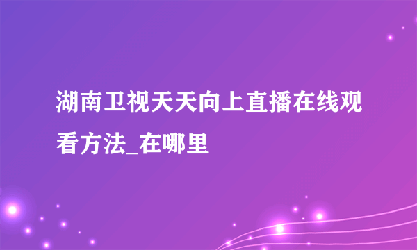 湖南卫视天天向上直播在线观看方法_在哪里