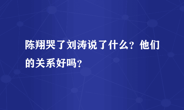 陈翔哭了刘涛说了什么？他们的关系好吗？