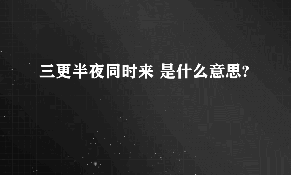 三更半夜同时来 是什么意思?