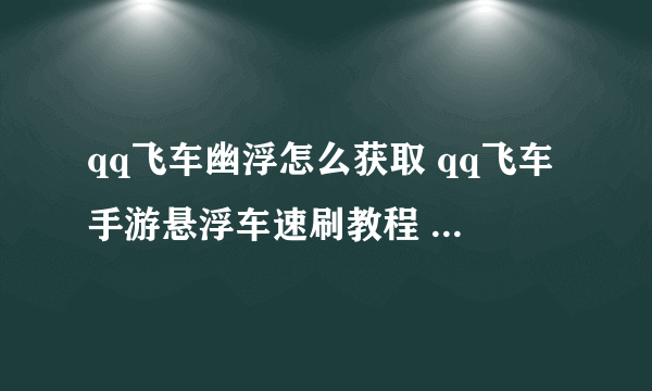 qq飞车幽浮怎么获取 qq飞车手游悬浮车速刷教程  已解决