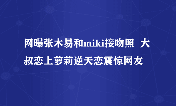 网曝张木易和miki接吻照  大叔恋上萝莉逆天恋震惊网友