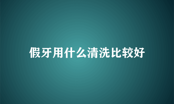 假牙用什么清洗比较好