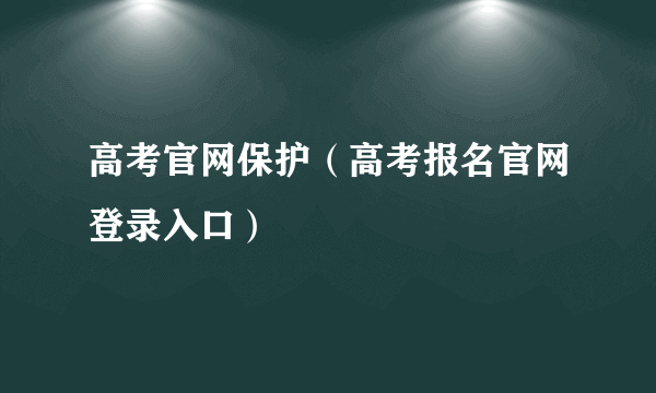 高考官网保护（高考报名官网登录入口）