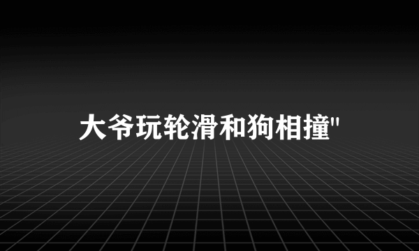 大爷玩轮滑和狗相撞