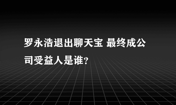 罗永浩退出聊天宝 最终成公司受益人是谁？