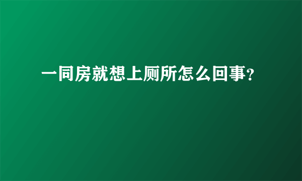 一同房就想上厕所怎么回事？