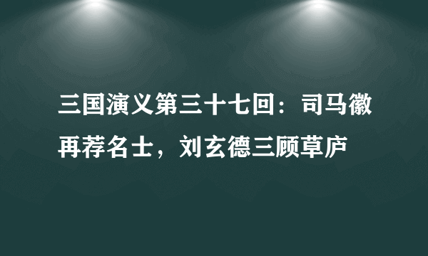 三国演义第三十七回：司马徽再荐名士，刘玄德三顾草庐