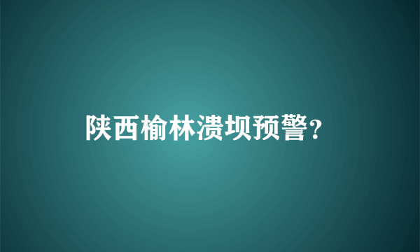 陕西榆林溃坝预警？