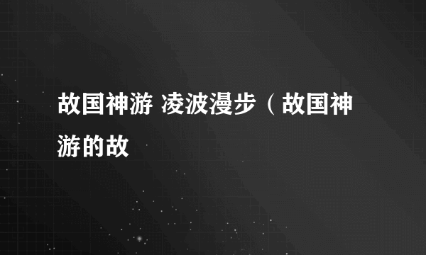 故国神游 凌波漫步（故国神游的故