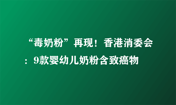 “毒奶粉”再现！香港消委会：9款婴幼儿奶粉含致癌物