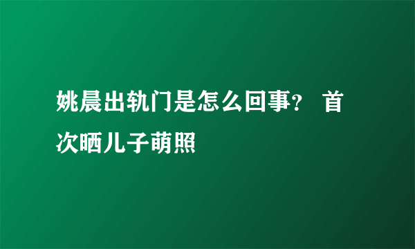 姚晨出轨门是怎么回事？ 首次晒儿子萌照