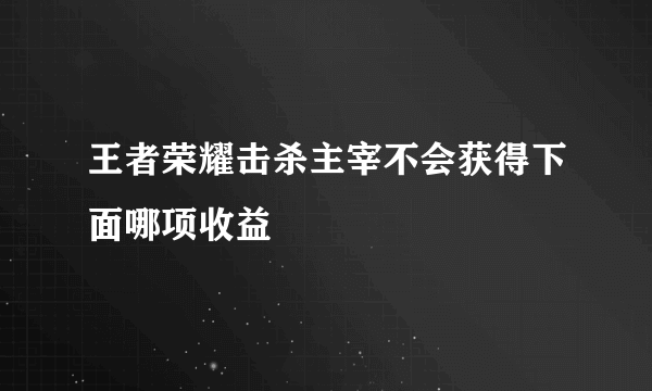 王者荣耀击杀主宰不会获得下面哪项收益