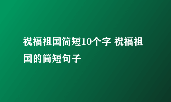 祝福祖国简短10个字 祝福祖国的简短句子