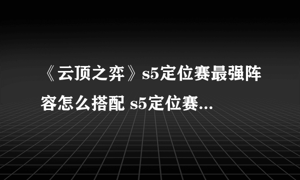 《云顶之弈》s5定位赛最强阵容怎么搭配 s5定位赛最强阵容配搭介绍