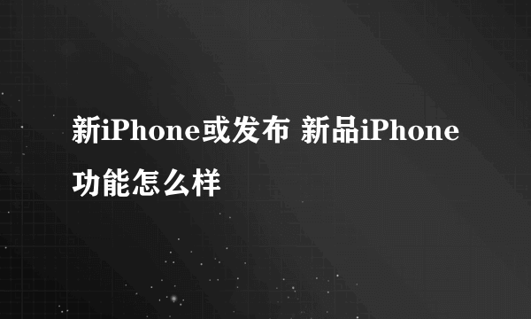 新iPhone或发布 新品iPhone功能怎么样