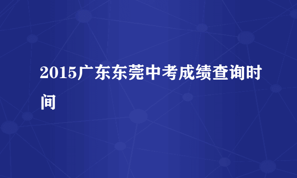 2015广东东莞中考成绩查询时间