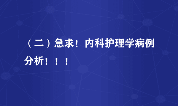 （二）急求！内科护理学病例分析！！！