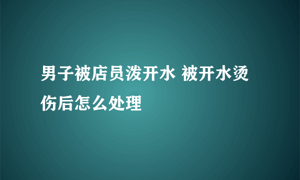 男子被店员泼开水 被开水烫伤后怎么处理