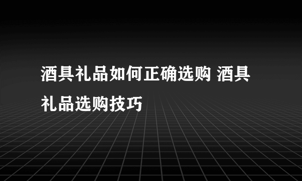 酒具礼品如何正确选购 酒具礼品选购技巧