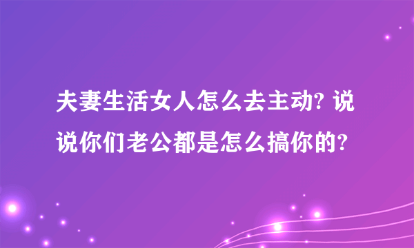 夫妻生活女人怎么去主动? 说说你们老公都是怎么搞你的?